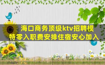 海口商务顶级ktv招聘模特零入职费安排住宿安心加入